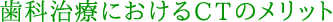 歯科治療におけるCTのメリット