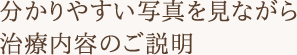 分かりやすい写真を見ながら治療内容のご説明