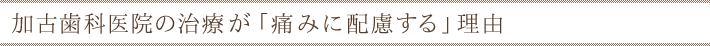 加古歯科医院の治療が「痛みに配慮する」の理由