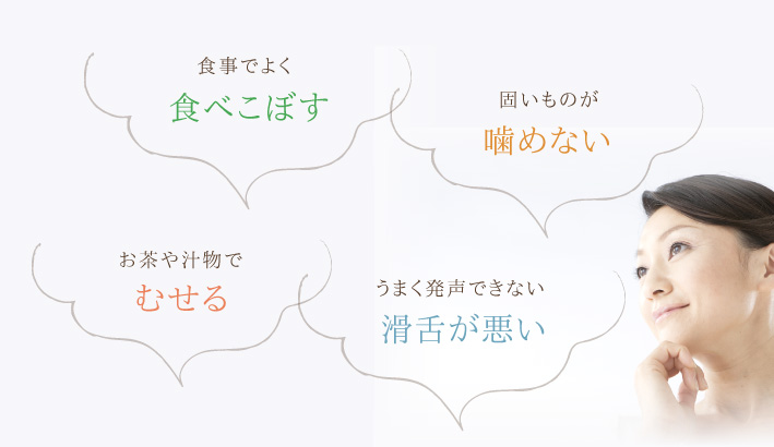 食事でよく食べこぼす 固いものが噛めない お茶や汁物でむせる うまく発声できない滑舌が悪い