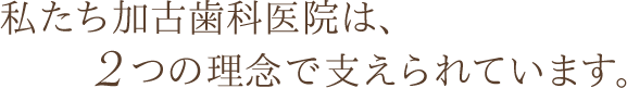 私たち加古歯科医院は、2つの理念で支えられています。