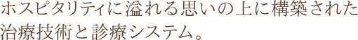 ホスピタリティに溢れる思いの上に構築された治療技術と診療システム。