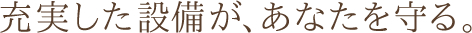 充実した設備が、あなたを守る。