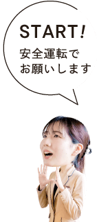 START!安全運転でお願いします