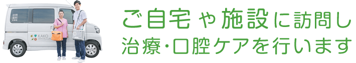 ご自宅や施設に歯科医師・歯科衛生士が訪問し、治療・口腔ケアを行います。