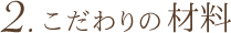 2.こだわりの材料