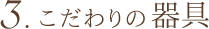 3.こだわりの器具