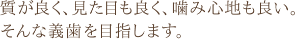 質が良く、見た目も良く、噛み心地も良い。そんな義歯を目指します。