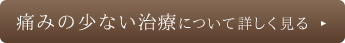 痛みの少ない治療について詳しく見る