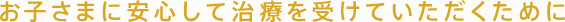 お子さまに安心して治療を受けていただくために