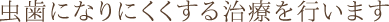 虫歯になりにくくする治療を行います