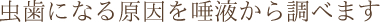 虫歯になる原因を唾液から調べます