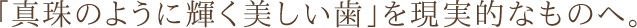 「真珠のように輝く美しい歯」を現実的なものへ。