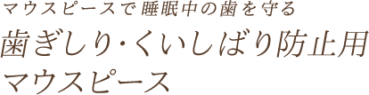 マウスピースで睡眠中の歯を守る「歯ぎしり・くいしばり防止用マウスピース」