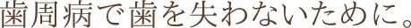 歯周病で歯を失わないために。