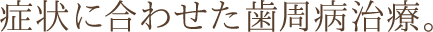 症状に合わせた歯周病治療。