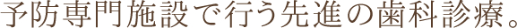 予防専門施設で行う先進の歯科診療。