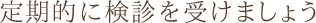 定期的に検診を受けましょう