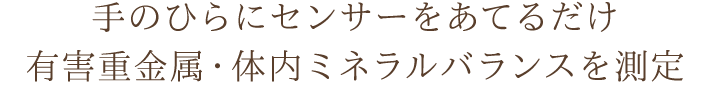 手のひらにセンサーをあてるだけ有害重金属・体内ミネラルバランスを測定