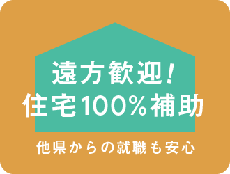 遠方歓迎！住宅100%補助（他県からの就職も安心）