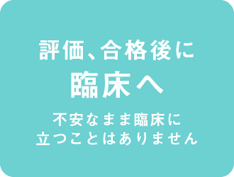 評価、合格後に臨床へ(不安なまま臨床に立つことはありません)