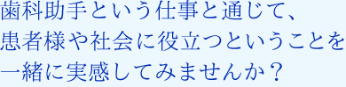 歯科助手という仕事と通じて、患者様や社会に役立つということを一緒に実感してみませんか？