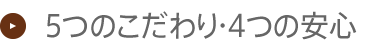 5つのこだわり・4つの安心