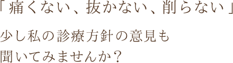 「痛くない、抜かない、削らない」少し私の診療方針の意見も聞いてみませんか？