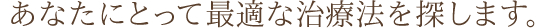 あなたにとって最適な治療法を探します。