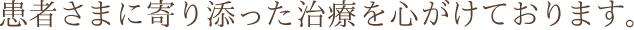 患者さまに寄り添った治療を心がけております。