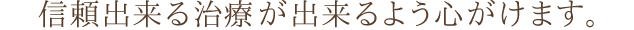 信頼出来る治療が出来るよう心がけます。