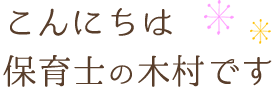 こんにちは 保育士の木村です