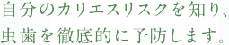 自分のカリエスリスクを知り、虫歯を徹底的に予防します。