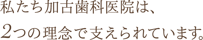 私たち加古歯科医院は、2つの理念で支えられています。