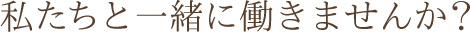 私たちと一緒に働きませんか？