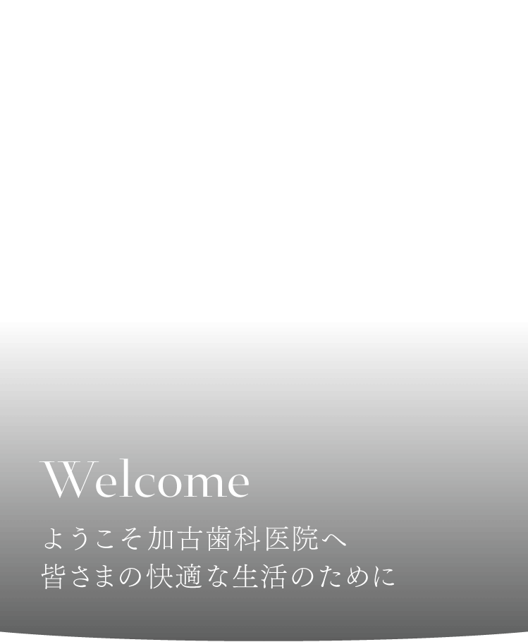 welcome ようこそ知多市の歯医者「加古歯科医院」へ 皆さまの快適な生活のために