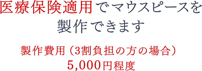 医療保険適用でマウスピースを製作できます 製作費用（3割負担の方の場合）5,000円程度