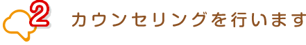 2 カウンセリングを行います