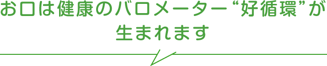 お口は健康のバロメーター“好循環”が生まれます