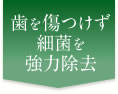 歯を傷つけず細菌を強力除去