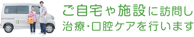 ご自宅や施設に歯科医師・歯科衛生士が訪問し、治療・口腔ケアを行います。